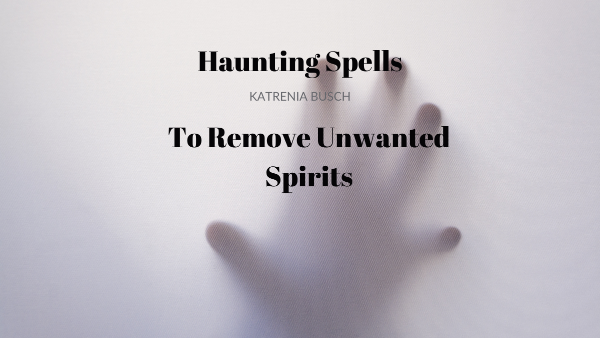 Haunting:  Spell for Removal of Unwanted Spirits by Katrenia Busch