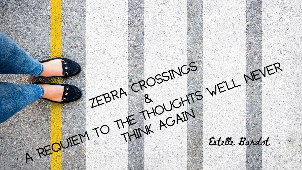 Zebra Crossings and A Requiem to the Thoughts We’ll Never Think Again by Estelle Bardot